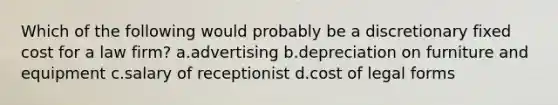 Which of the following would probably be a discretionary fixed cost for a law firm? a.advertising b.depreciation on furniture and equipment c.salary of receptionist d.cost of legal forms