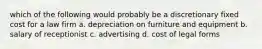 which of the following would probably be a discretionary fixed cost for a law firm a. depreciation on furniture and equipment b. salary of receptionist c. advertising d. cost of legal forms