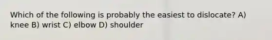 Which of the following is probably the easiest to dislocate? A) knee B) wrist C) elbow D) shoulder