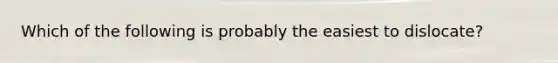 Which of the following is probably the easiest to dislocate?