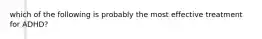 which of the following is probably the most effective treatment for ADHD?