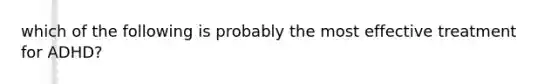 which of the following is probably the most effective treatment for ADHD?