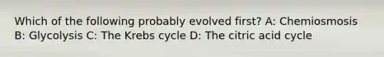 Which of the following probably evolved first? A: Chemiosmosis B: Glycolysis C: The <a href='https://www.questionai.com/knowledge/kqfW58SNl2-krebs-cycle' class='anchor-knowledge'>krebs cycle</a> D: The citric acid cycle