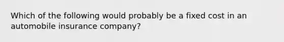 Which of the following would probably be a fixed cost in an automobile insurance company?