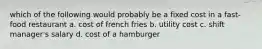 which of the following would probably be a fixed cost in a fast-food restaurant a. cost of french fries b. utility cost c. shift manager's salary d. cost of a hamburger