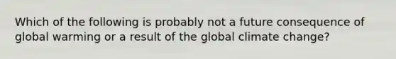 Which of the following is probably not a future consequence of global warming or a result of the global climate change?