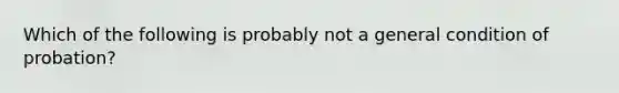 Which of the following is probably not a general condition of probation?