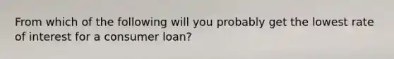 From which of the following will you probably get the lowest rate of interest for a consumer loan?