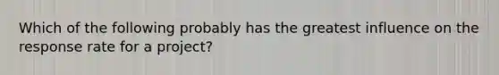 Which of the following probably has the greatest influence on the response rate for a project?