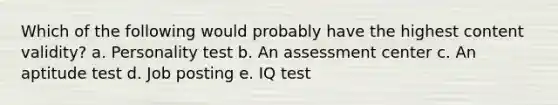 Which of the following would probably have the highest content validity? a. Personality test b. An assessment center c. An aptitude test d. Job posting e. IQ test