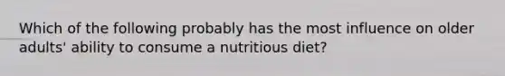 Which of the following probably has the most influence on older adults' ability to consume a nutritious diet?