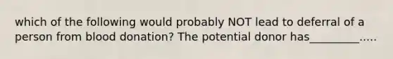 which of the following would probably NOT lead to deferral of a person from blood donation? The potential donor has_________.....