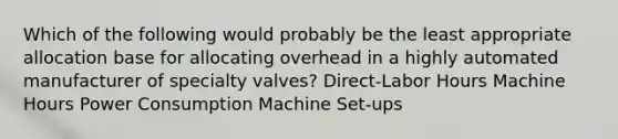 Which of the following would probably be the least appropriate allocation base for allocating overhead in a highly automated manufacturer of specialty valves? Direct-Labor Hours Machine Hours Power Consumption Machine Set-ups