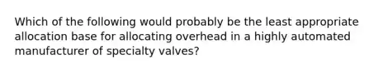 Which of the following would probably be the least appropriate allocation base for allocating overhead in a highly automated manufacturer of specialty valves?