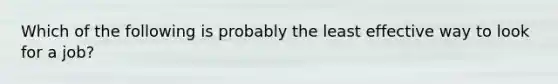 Which of the following is probably the least effective way to look for a job?