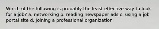 Which of the following is probably the least effective way to look for a job? a. networking b. reading newspaper ads c. using a job portal site d. joining a professional organization