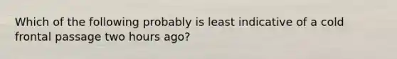 Which of the following probably is least indicative of a cold frontal passage two hours ago?