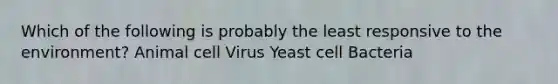 Which of the following is probably the least responsive to the environment? Animal cell Virus Yeast cell Bacteria