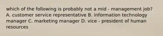 which of the following is probably not a mid - management job? A. customer service representative B. information technology manager C. marketing manager D. vice - president of human resources