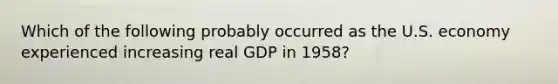 Which of the following probably occurred as the U.S. economy experienced increasing real GDP in 1958?