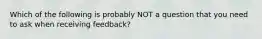 Which of the following is probably NOT a question that you need to ask when receiving feedback?