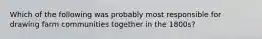 Which of the following was probably most responsible for drawing farm communities together in the 1800s?