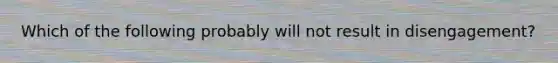 Which of the following probably will not result in disengagement?