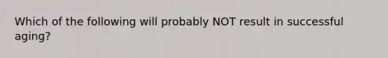 Which of the following will probably NOT result in successful aging?