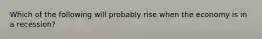 Which of the following will probably rise when the economy is in a recession?