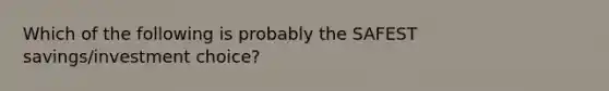 Which of the following is probably the SAFEST savings/investment choice?