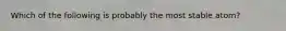 Which of the following is probably the most stable atom?