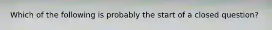 Which of the following is probably the start of a closed question?