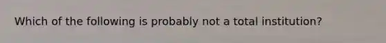 Which of the following is probably not a total institution?
