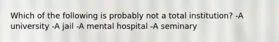 Which of the following is probably not a total institution? -A university -A jail -A mental hospital -A seminary