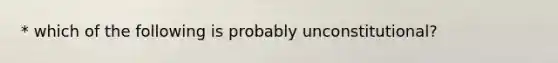 * which of the following is probably unconstitutional?