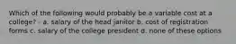 Which of the following would probably be a variable cost at a college? - a. salary of the head janitor b. cost of registration forms c. salary of the college president d. none of these options
