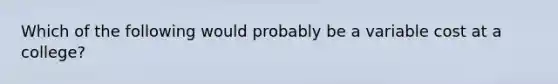 Which of the following would probably be a variable cost at a college?