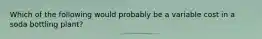 Which of the following would probably be a variable cost in a soda bottling plant?