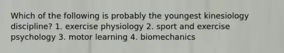 Which of the following is probably the youngest kinesiology discipline? 1. exercise physiology 2. sport and exercise psychology 3. motor learning 4. biomechanics