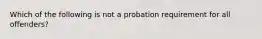 Which of the following is not a probation requirement for all offenders?