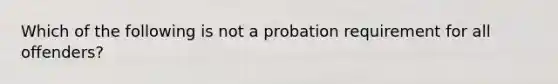 Which of the following is not a probation requirement for all offenders?