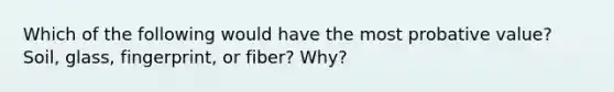 Which of the following would have the most probative value? Soil, glass, fingerprint, or fiber? Why?