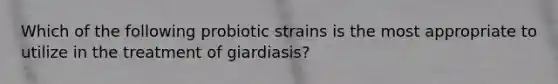 Which of the following probiotic strains is the most appropriate to utilize in the treatment of giardiasis?