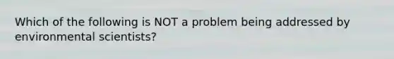 Which of the following is NOT a problem being addressed by environmental scientists?