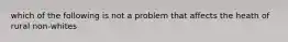 which of the following is not a problem that affects the heath of rural non-whites