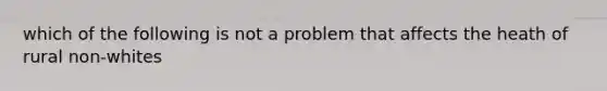 which of the following is not a problem that affects the heath of rural non-whites