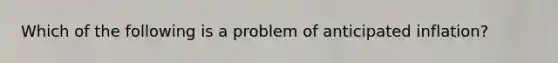 Which of the following is a problem of anticipated inflation?