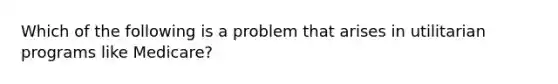 Which of the following is a problem that arises in utilitarian programs like Medicare?