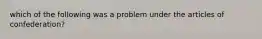 which of the following was a problem under the articles of confederation?