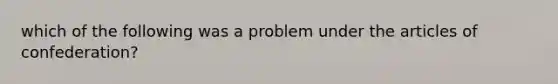 which of the following was a problem under the articles of confederation?